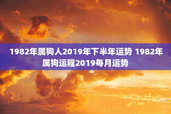 1982年属狗人2019年下半年运势 1982年属狗运程2019每月运势