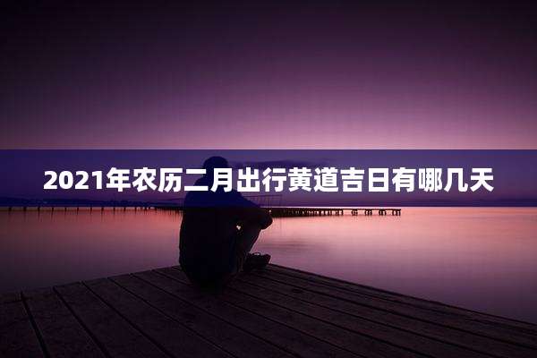 2021年农历二月出行黄道吉日有哪几天