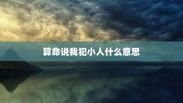 算命说我犯小人什么意思