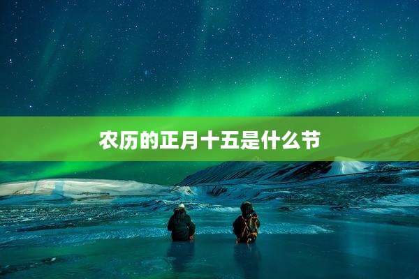 农历的正月十五是什么节