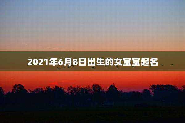 2021年6月8日出生的女宝宝起名
