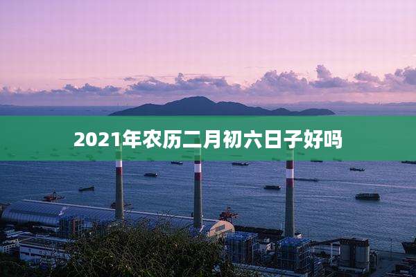 2021年农历二月初六日子好吗