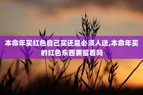 本命年买红色自己买还是必须人送,本命年买的红色东西要留着吗