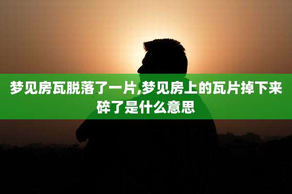 梦见房瓦脱落了一片,梦见房上的瓦片掉下来碎了是什么意思