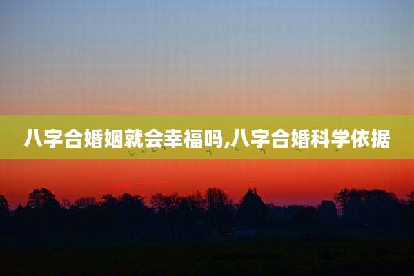 八字合婚姻就会幸福吗,八字合婚科学依据