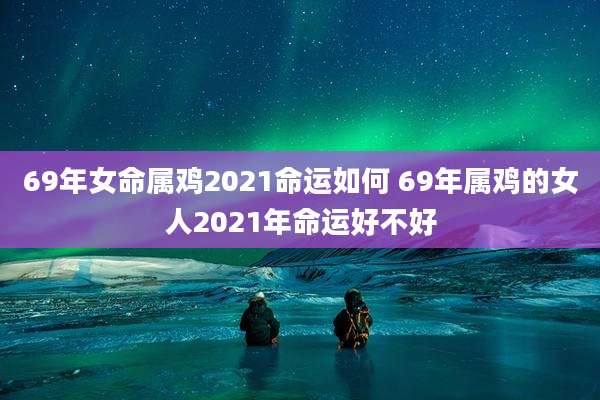 69年女命属鸡2021命运如何 69年属鸡的女人2021年命运好不好