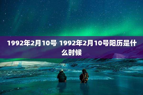 1992年2月10号 1992年2月10号阳历是什么时候