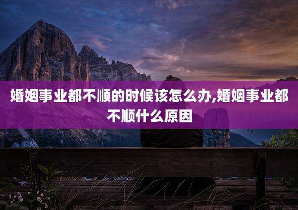 婚姻事业都不顺的时候该怎么办,婚姻事业都不顺什么原因