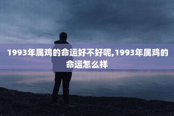 1993年属鸡的命运好不好呢,1993年属鸡的命运怎么样