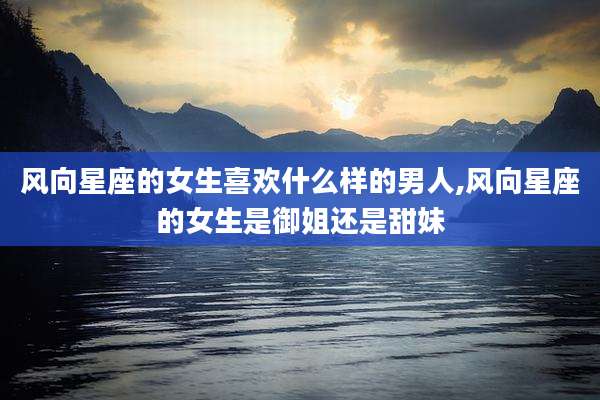 风向星座的女生喜欢什么样的男人,风向星座的女生是御姐还是甜妹
