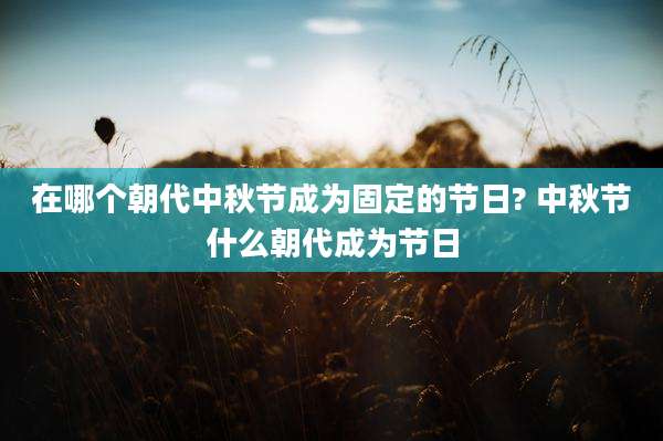 在哪个朝代中秋节成为固定的节日? 中秋节什么朝代成为节日