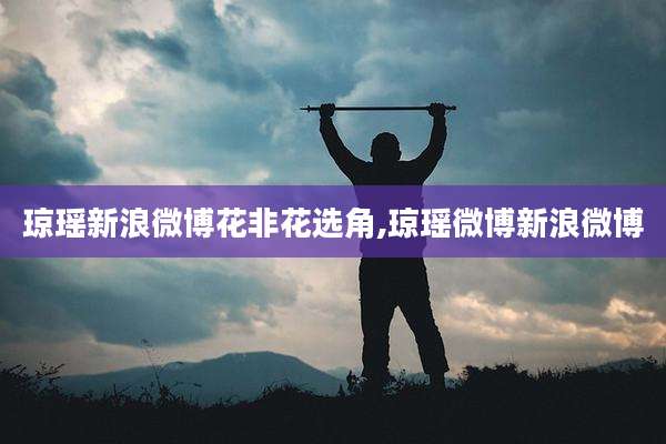 琼瑶新浪微博花非花选角,琼瑶微博新浪微博