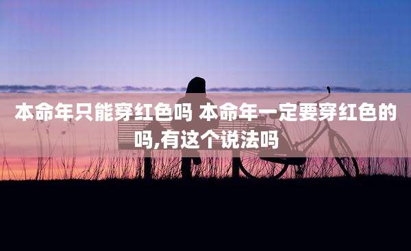 本命年只能穿红色吗 本命年一定要穿红色的吗,有这个说法吗