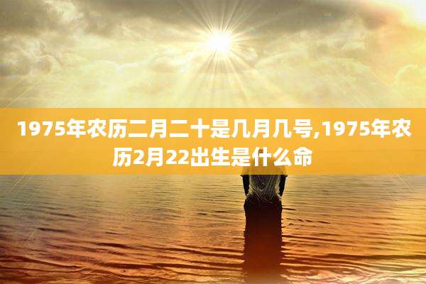 1975年农历二月二十是几月几号,1975年农历2月22出生是什么命