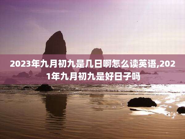 2023年九月初九是几日啊怎么读英语,2021年九月初九是好日子吗