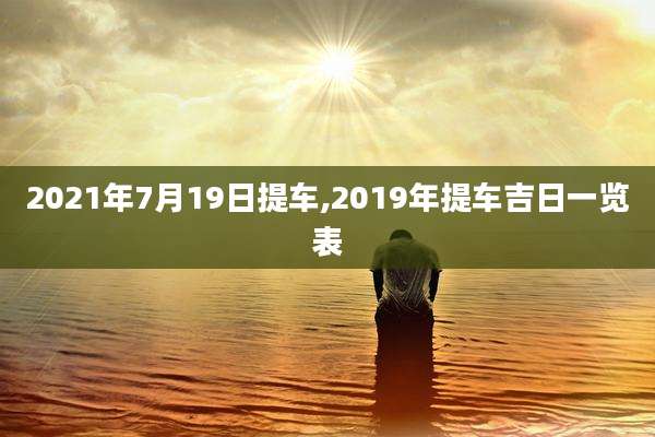 2021年7月19日提车,2019年提车吉日一览表