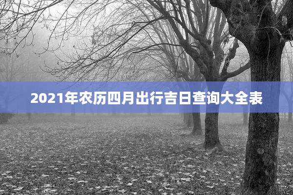 2021年农历四月出行吉日查询大全表