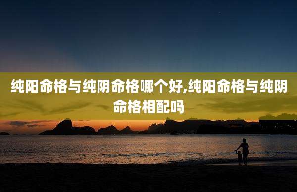 纯阳命格与纯阴命格哪个好,纯阳命格与纯阴命格相配吗