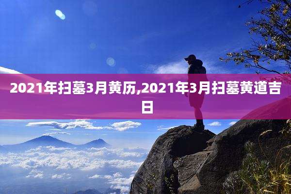 2021年扫墓3月黄历,2021年3月扫墓黄道吉日