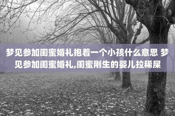 梦见参加闺蜜婚礼抱着一个小孩什么意思 梦见参加闺蜜婚礼,闺蜜刚生的婴儿拉稀屎