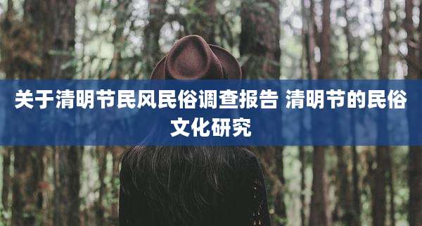 关于清明节民风民俗调查报告 清明节的民俗文化研究