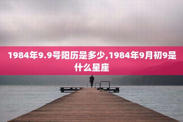 1984年9.9号阳历是多少,1984年9月初9是什么星座