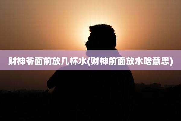 财神爷面前放几杯水(财神前面放水啥意思)