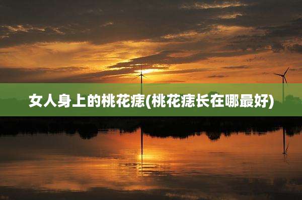 女人身上的桃花痣(桃花痣长在哪最好)