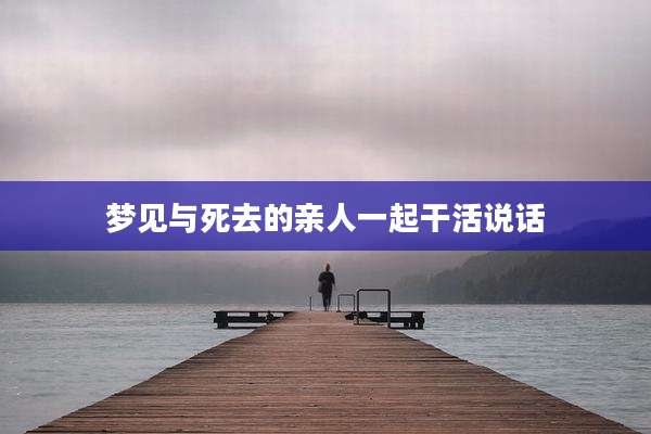 梦见与死去的亲人一起干活说话