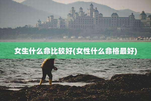女生什么命比较好(女性什么命格最好)