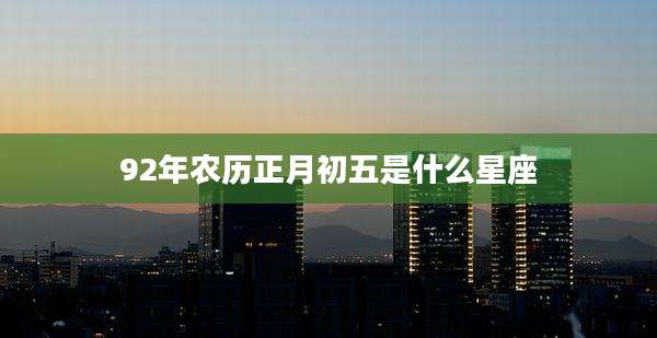 92年农历正月初五是什么星座