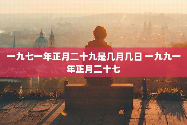 一九七一年正月二十九是几月几日 一九九一年正月二十七