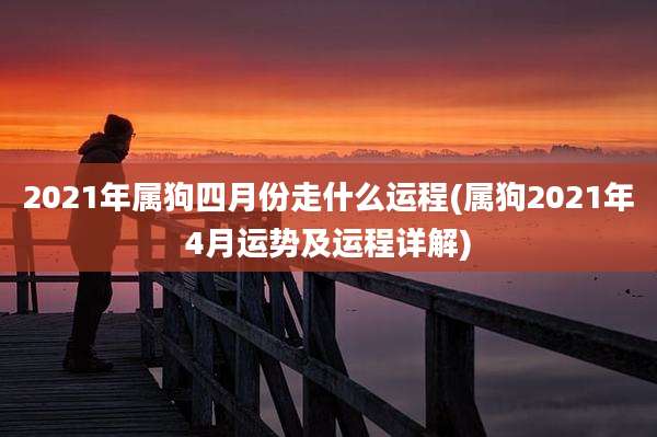 2021年属狗四月份走什么运程(属狗2021年4月运势及运程详解)