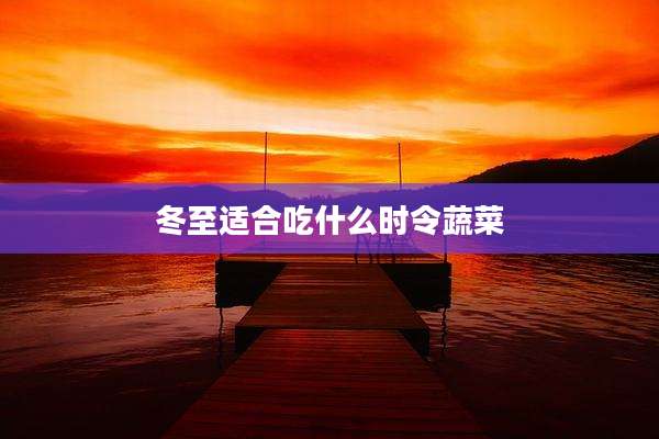 冬至适合吃什么时令蔬菜