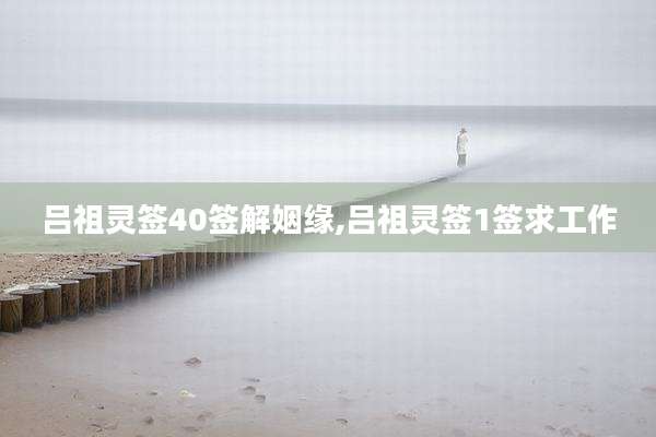 吕祖灵签40签解姻缘,吕祖灵签1签求工作
