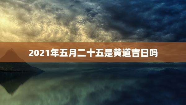 2021年五月二十五是黄道吉日吗