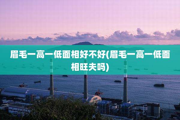 眉毛一高一低面相好不好(眉毛一高一低面相旺夫吗)