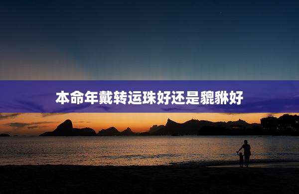 本命年戴转运珠好还是貔貅好
