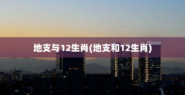 地支与12生肖(地支和12生肖)