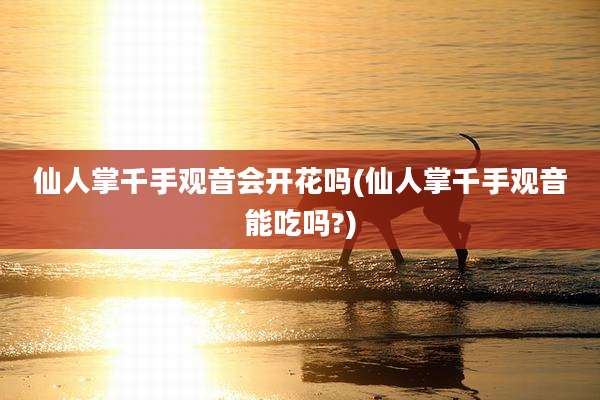仙人掌千手观音会开花吗(仙人掌千手观音能吃吗?)