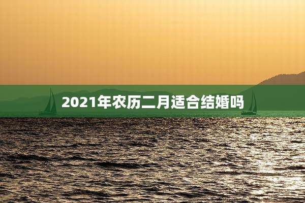 2021年农历二月适合结婚吗