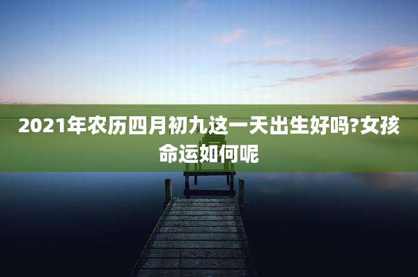 2021年农历四月初九这一天出生好吗?女孩命运如何呢