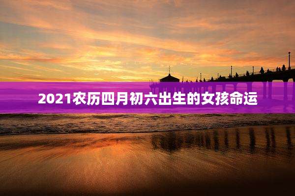 2021农历四月初六出生的女孩命运