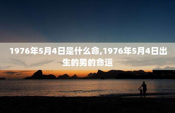 1976年5月4日是什么命,1976年5月4日出生的男的命运