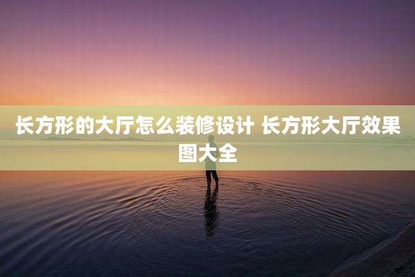 长方形的大厅怎么装修设计 长方形大厅效果图大全