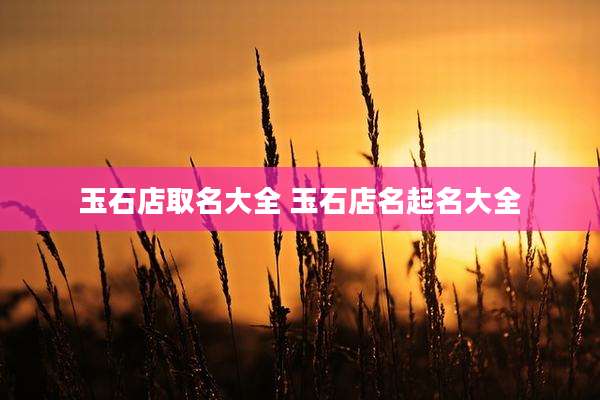 玉石店取名大全 玉石店名起名大全