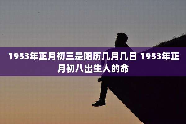 1953年正月初三是阳历几月几日 1953年正月初八出生人的命