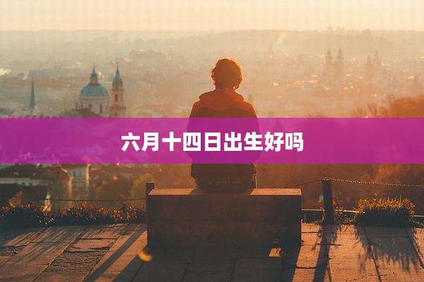 六月十四日出生好吗