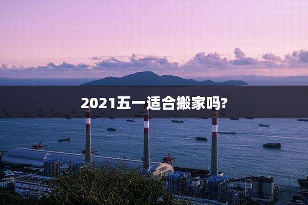2021五一适合搬家吗?
