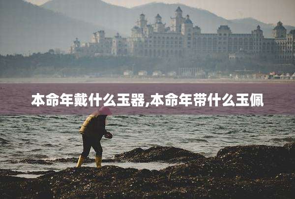 本命年戴什么玉器,本命年带什么玉佩